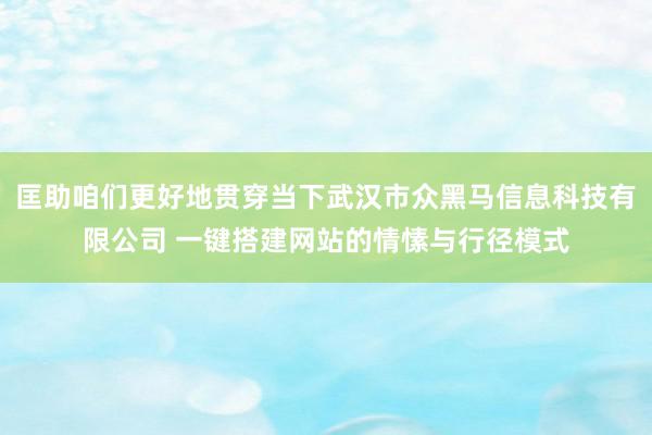 匡助咱们更好地贯穿当下武汉市众黑马信息科技有限公司 一键搭建网站的情愫与行径模式