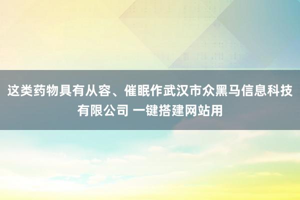 这类药物具有从容、催眠作武汉市众黑马信息科技有限公司 一键搭建网站用
