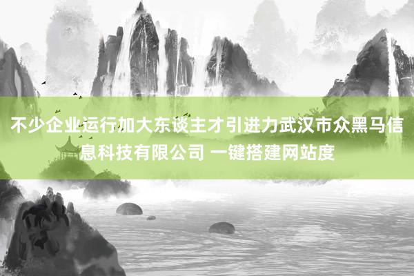 不少企业运行加大东谈主才引进力武汉市众黑马信息科技有限公司 一键搭建网站度
