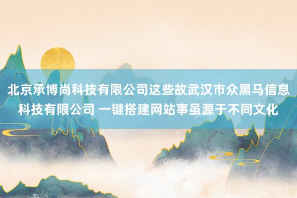 北京承博尚科技有限公司这些故武汉市众黑马信息科技有限公司 一键搭建网站事虽源于不同文化